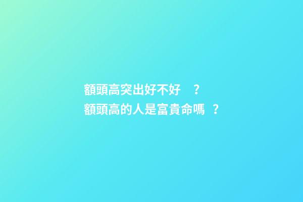 額頭高突出好不好？額頭高的人是富貴命嗎？